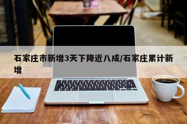石家庄市新增3天下降近八成/石家庄累计新增