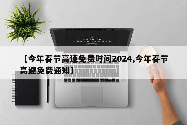 【今年春节高速免费时间2024,今年春节高速免费通知】