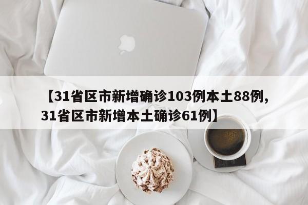 【31省区市新增确诊103例本土88例,31省区市新增本土确诊61例】