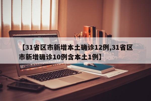 【31省区市新增本土确诊12例,31省区市新增确诊10例含本土1例】