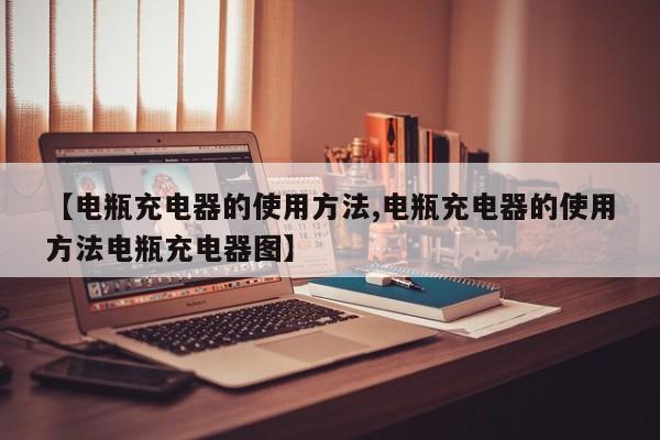 【电瓶充电器的使用方法,电瓶充电器的使用方法电瓶充电器图】