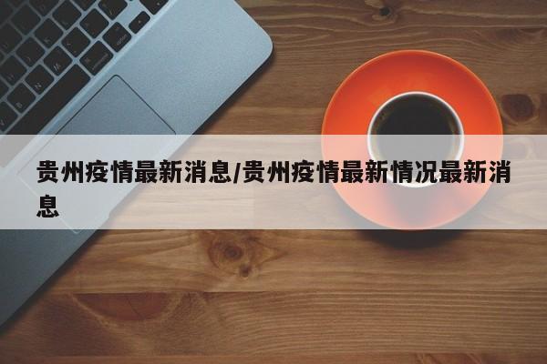 贵州疫情最新消息/贵州疫情最新情况最新消息