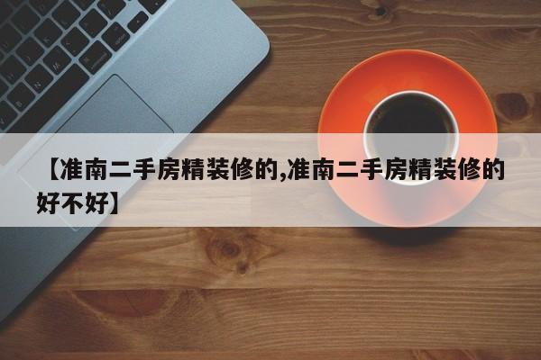 【准南二手房精装修的,准南二手房精装修的好不好】