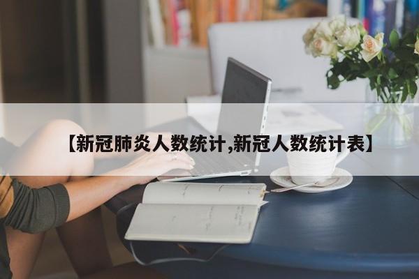 【新冠肺炎人数统计,新冠人数统计表】