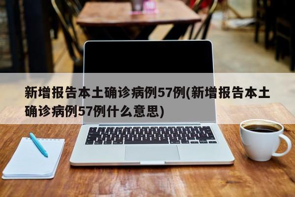 新增报告本土确诊病例57例(新增报告本土确诊病例57例什么意思)