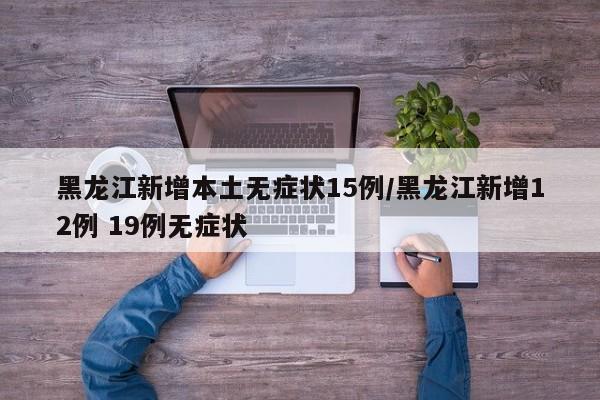 黑龙江新增本土无症状15例/黑龙江新增12例 19例无症状