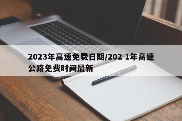 2023年高速免费日期/202 1年高速公路免费时间最新