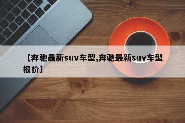 【奔驰最新suv车型,奔驰最新suv车型报价】