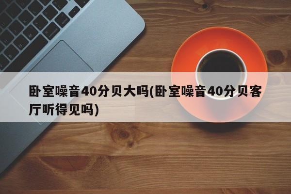 卧室噪音40分贝大吗(卧室噪音40分贝客厅听得见吗)