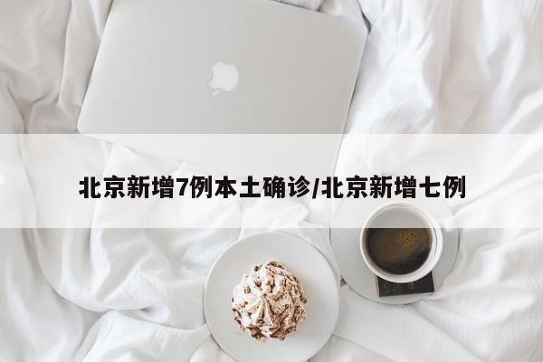 北京新增7例本土确诊/北京新增七例