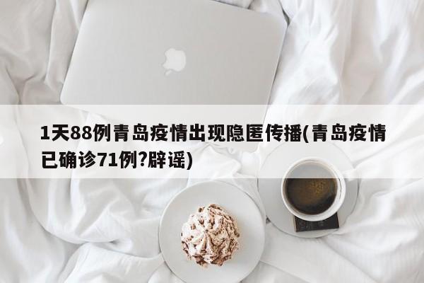 1天88例青岛疫情出现隐匿传播(青岛疫情已确诊71例?辟谣)