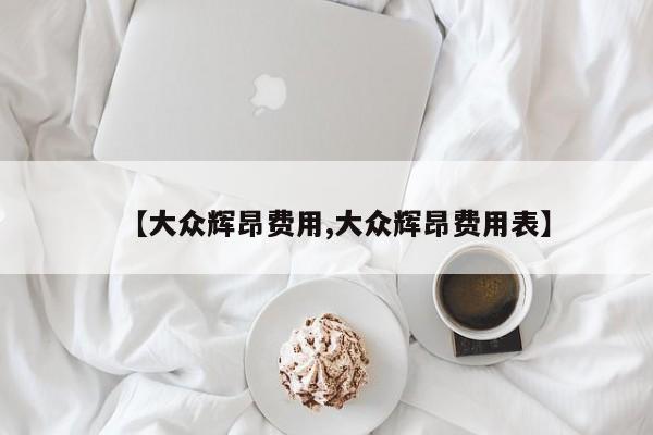【大众辉昂费用,大众辉昂费用表】