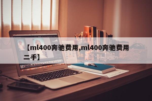 【ml400奔驰费用,ml400奔驰费用二手】