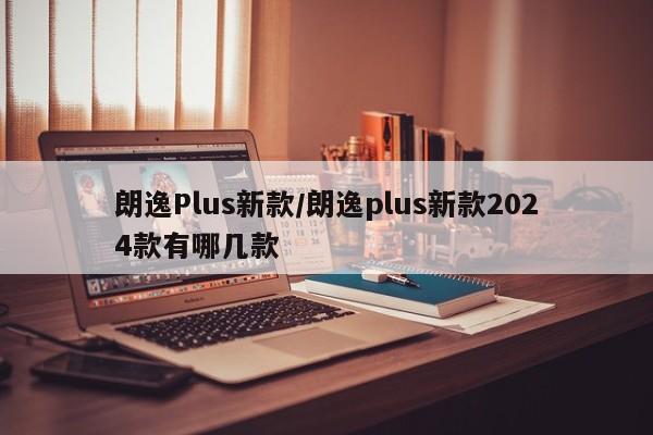 朗逸Plus新款/朗逸plus新款2024款有哪几款