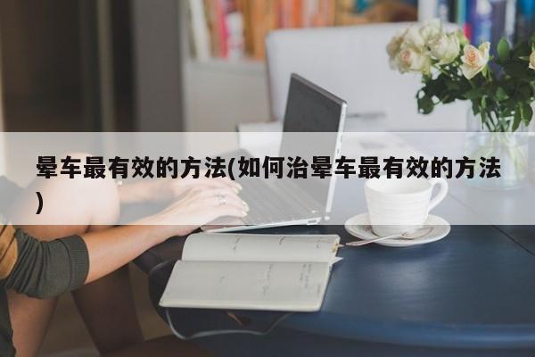 晕车最有效的方法(如何治晕车最有效的方法)