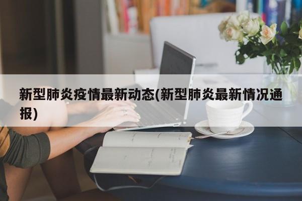 新型肺炎疫情最新动态(新型肺炎最新情况通报)