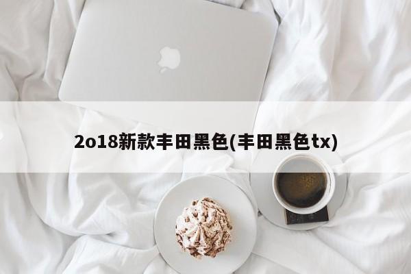 2o18新款丰田黑色(丰田黑色tx)