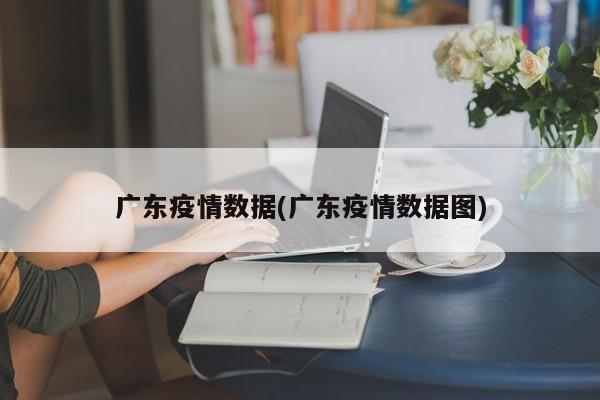 广东疫情数据(广东疫情数据图)