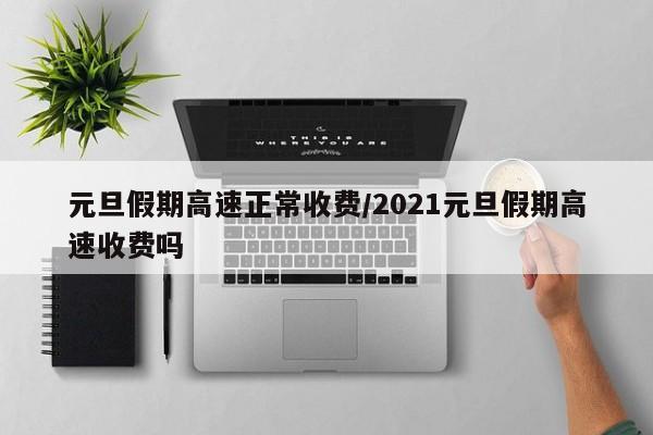 元旦假期高速正常收费/2021元旦假期高速收费吗