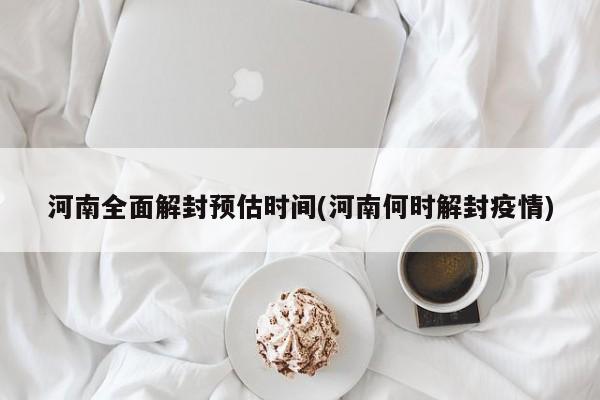 河南全面解封预估时间(河南何时解封疫情)