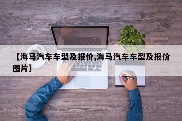 【海马汽车车型及报价,海马汽车车型及报价图片】