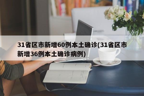 31省区市新增60例本土确诊(31省区市新增36例本土确诊病例)