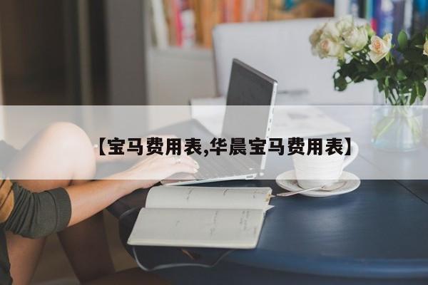 【宝马费用表,华晨宝马费用表】