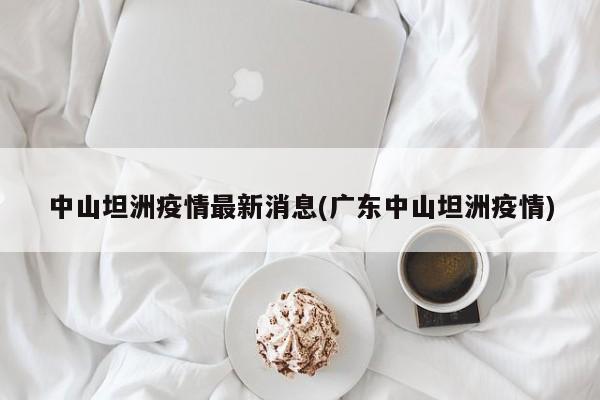 中山坦洲疫情最新消息(广东中山坦洲疫情)