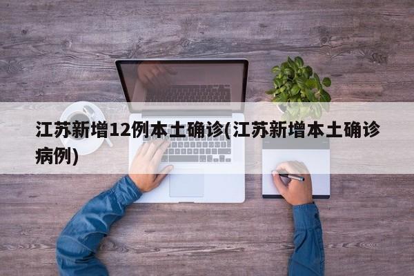 江苏新增12例本土确诊(江苏新增本土确诊病例)