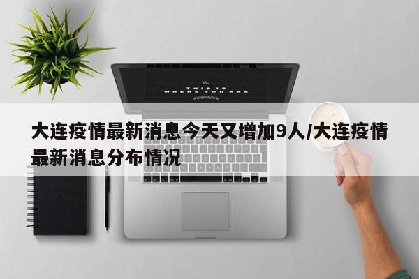 大连疫情最新消息今天又增加9人/大连疫情最新消息分布情况