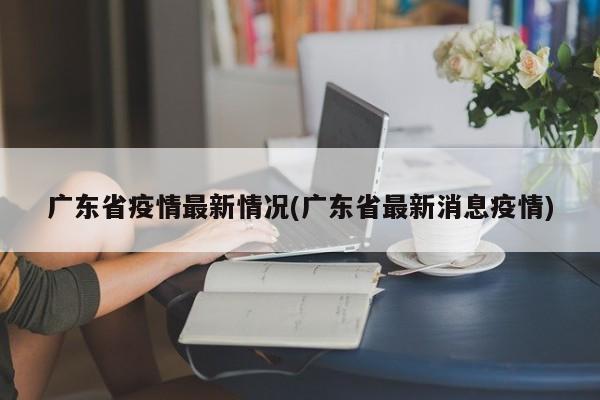 广东省疫情最新情况(广东省最新消息疫情)