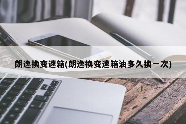 朗逸换变速箱(朗逸换变速箱油多久换一次)