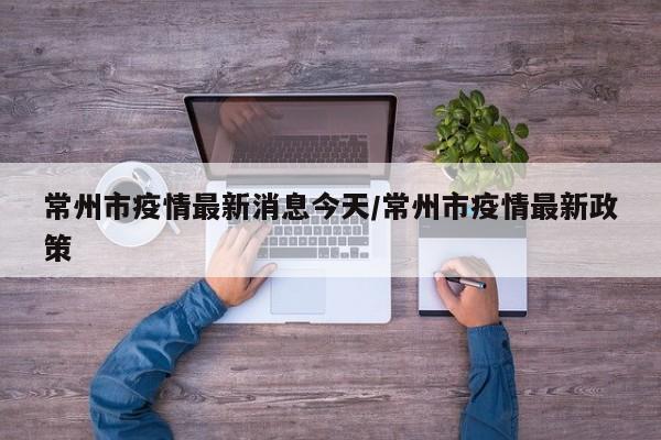 常州市疫情最新消息今天/常州市疫情最新政策