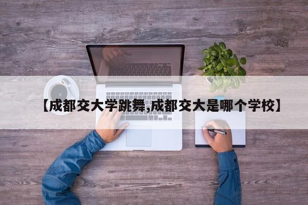 【成都交大学跳舞,成都交大是哪个学校】