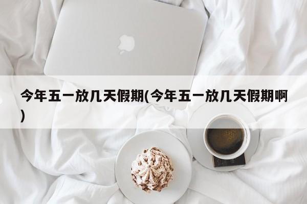 今年五一放几天假期(今年五一放几天假期啊)