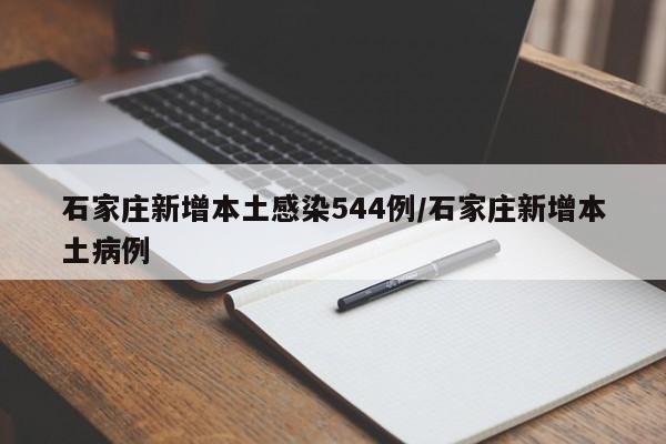 石家庄新增本土感染544例/石家庄新增本土病例