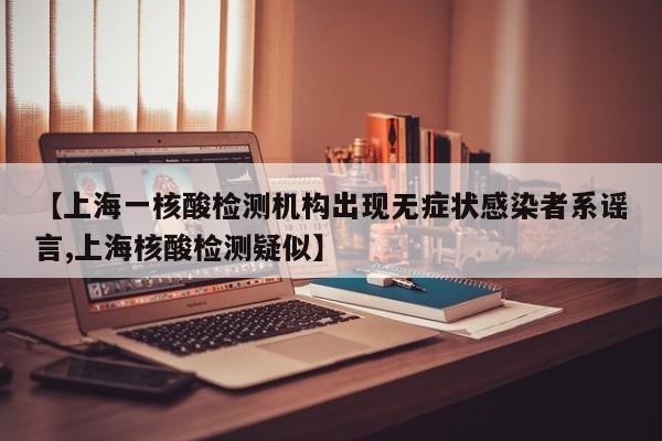 【上海一核酸检测机构出现无症状感染者系谣言,上海核酸检测疑似】