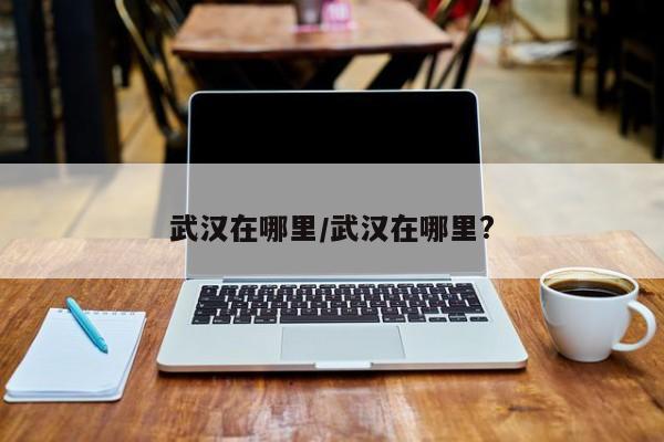武汉在哪里/武汉在哪里?