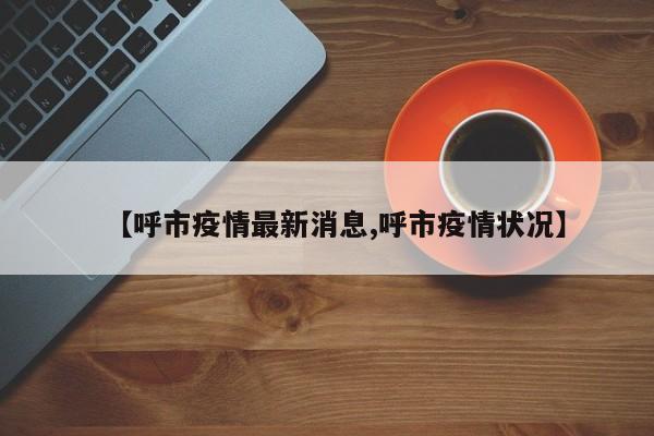 【呼市疫情最新消息,呼市疫情状况】