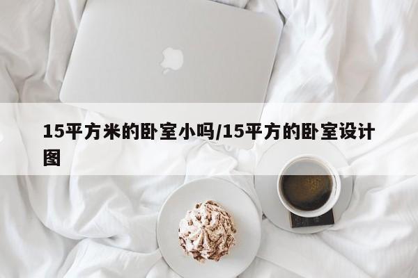 15平方米的卧室小吗/15平方的卧室设计图