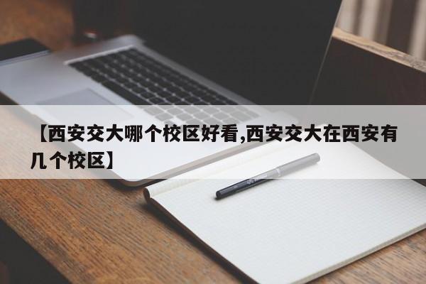 【西安交大哪个校区好看,西安交大在西安有几个校区】