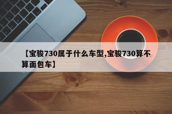 【宝骏730属于什么车型,宝骏730算不算面包车】