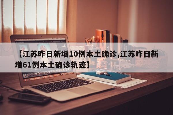 【江苏昨日新增10例本土确诊,江苏昨日新增61例本土确诊轨迹】