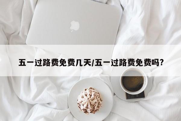 五一过路费免费几天/五一过路费免费吗?