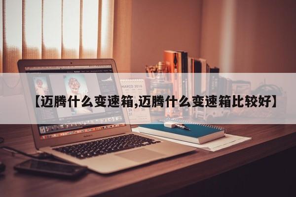 【迈腾什么变速箱,迈腾什么变速箱比较好】