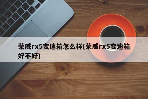 荣威rx5变速箱怎么样(荣威rx5变速箱好不好)