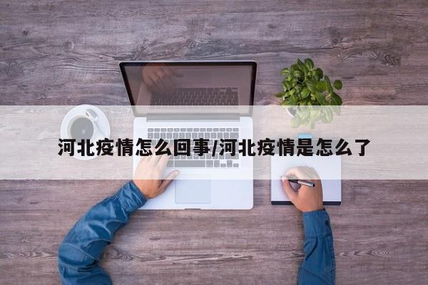 河北疫情怎么回事/河北疫情是怎么了