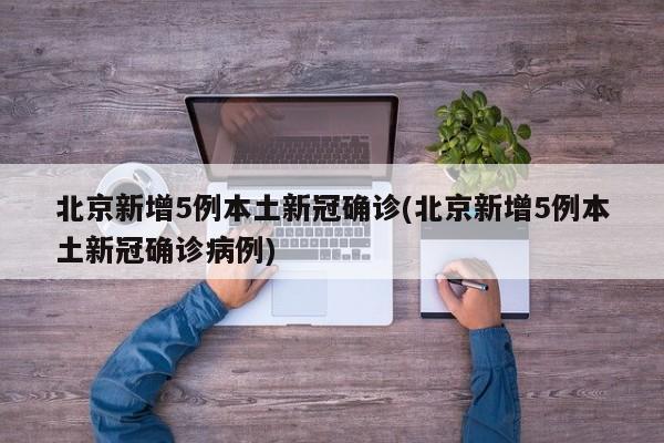 北京新增5例本土新冠确诊(北京新增5例本土新冠确诊病例)