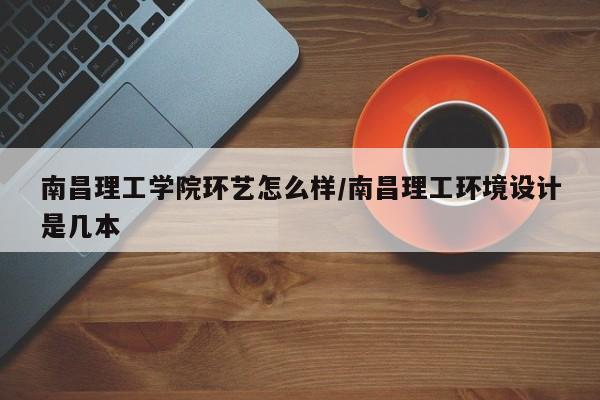 南昌理工学院环艺怎么样/南昌理工环境设计是几本