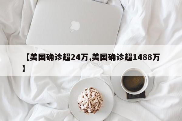 【美国确诊超24万,美国确诊超1488万】